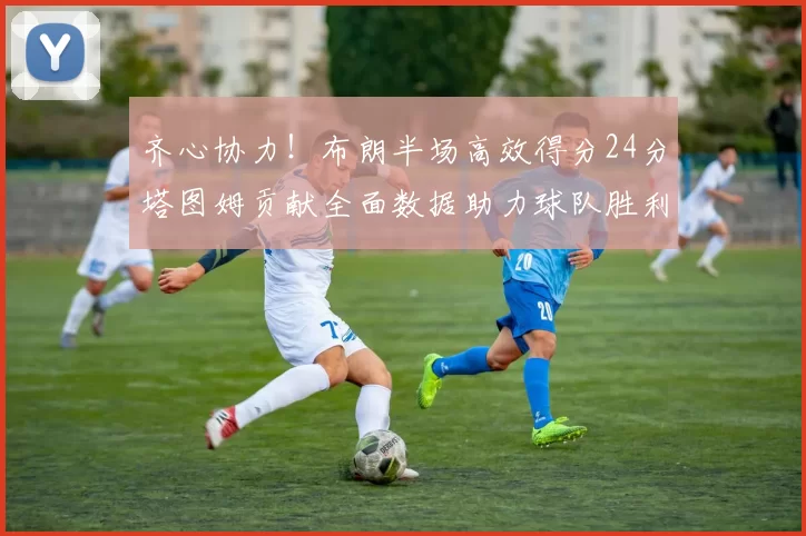 齐心协力！布朗半场高效得分24分塔图姆贡献全面数据助力球队胜利