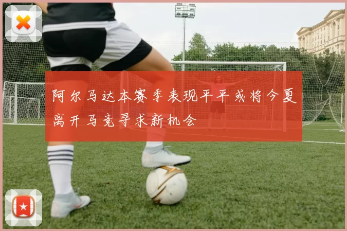 阿尔马达本赛季表现平平或将今夏离开马竞寻求新机会