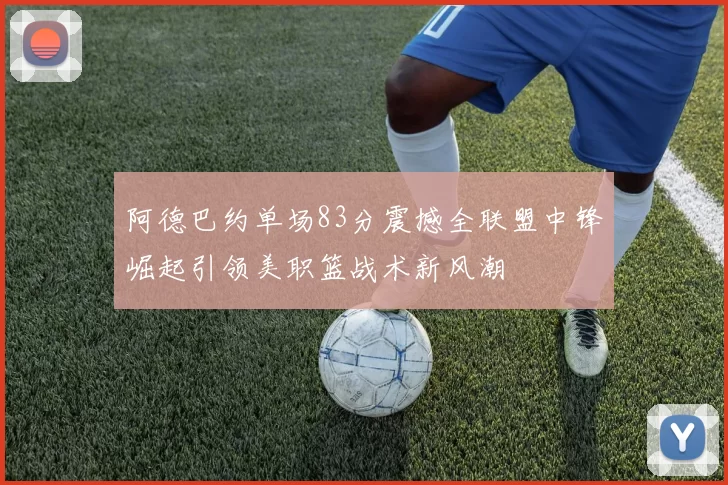 阿德巴约单场83分震撼全联盟中锋崛起引领美职篮战术新风潮