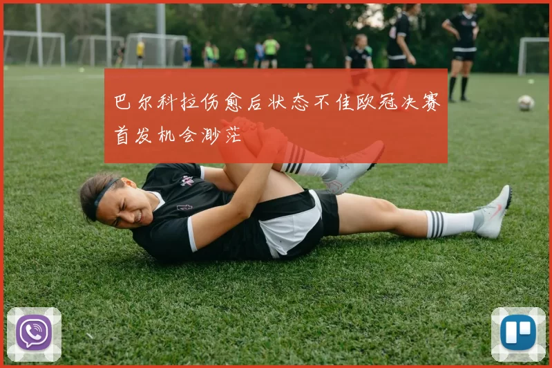 巴尔科拉伤愈后状态不佳欧冠决赛首发机会渺茫