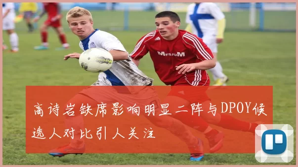 高诗岩缺席影响明显二阵与DPOY候选人对比引人关注