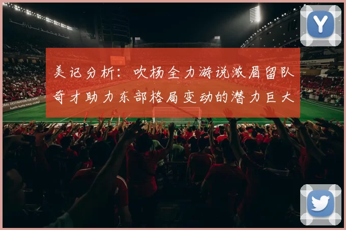 美记分析：吹杨全力游说浓眉留队奇才助力东部格局变动的潜力巨大