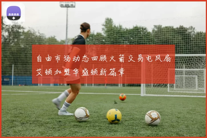 自由市场动态回顾火箭交易电风扇艾顿加盟华盛顿新篇章