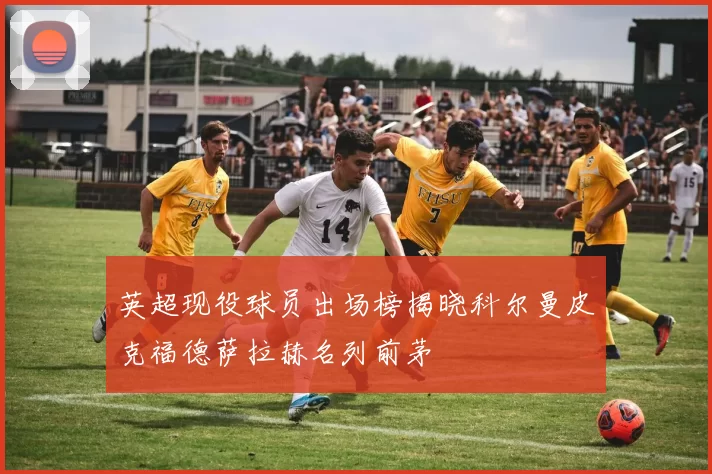 英超现役球员出场榜揭晓科尔曼皮克福德萨拉赫名列前茅