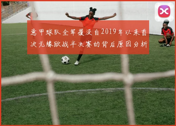 意甲球队全军覆没自2019年以来首次无缘欧战半决赛的背后原因分析