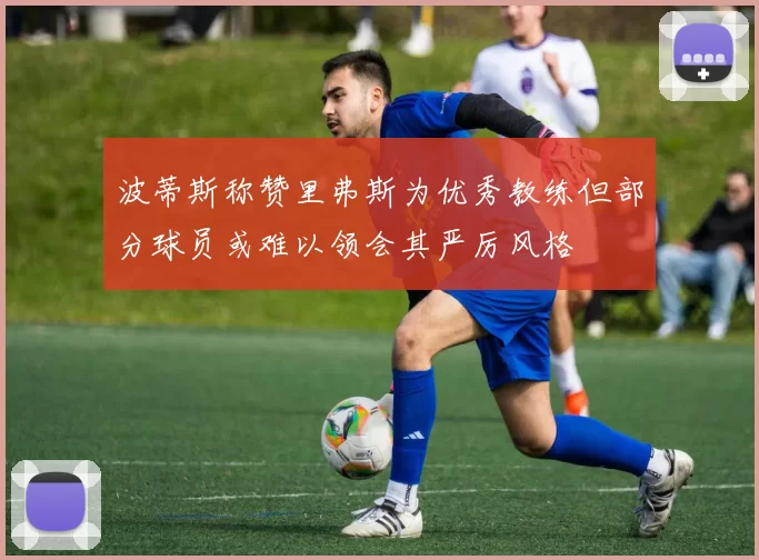 波蒂斯称赞里弗斯为优秀教练但部分球员或难以领会其严厉风格