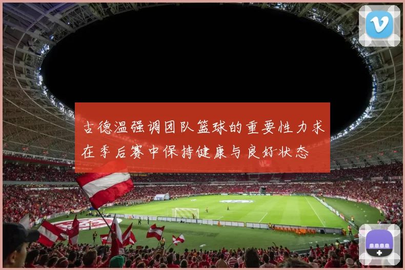 古德温强调团队篮球的重要性力求在季后赛中保持健康与良好状态
