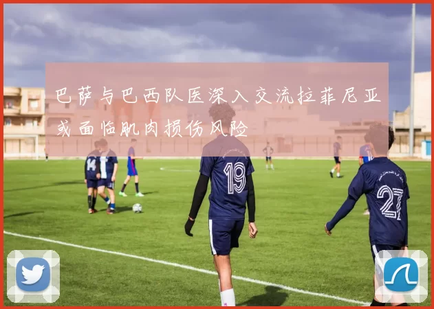 巴萨与巴西队医深入交流拉菲尼亚或面临肌肉损伤风险