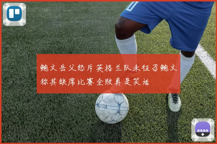 鲍文岳父怒斥英格兰队未征召鲍文称其缺席比赛全败真是笑话
