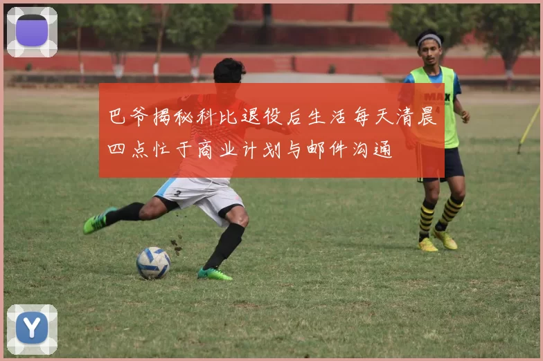 巴爷揭秘科比退役后生活每天清晨四点忙于商业计划与邮件沟通