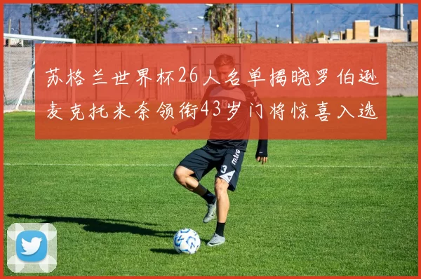 苏格兰世界杯26人名单揭晓罗伯逊麦克托米奈领衔43岁门将惊喜入选