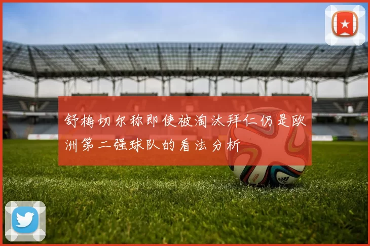 舒梅切尔称即使被淘汰拜仁仍是欧洲第二强球队的看法分析