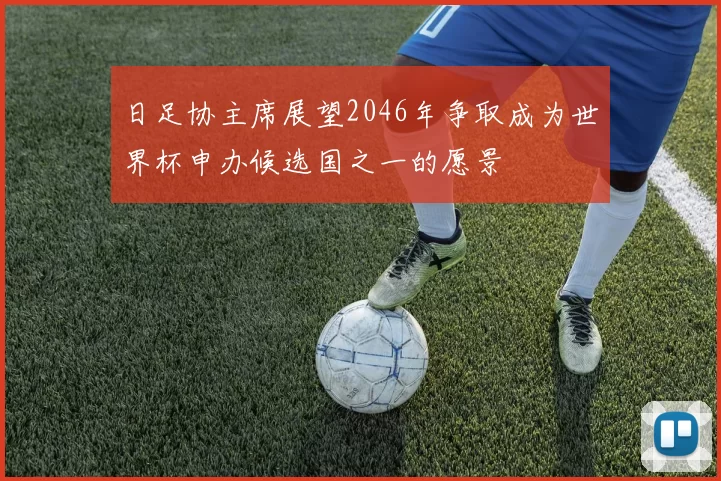 日足协主席展望2046年争取成为世界杯申办候选国之一的愿景